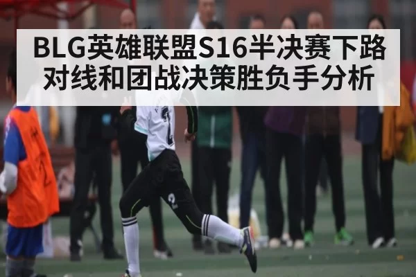 BLG英雄联盟S16半决赛下路对线和团战决策胜负手分析