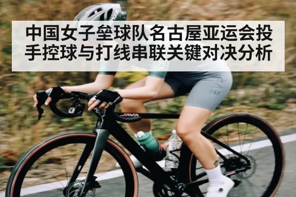 中国女子垒球队名古屋亚运会投手控球与打线串联关键对决分析